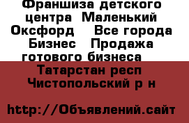 Франшиза детского центра «Маленький Оксфорд» - Все города Бизнес » Продажа готового бизнеса   . Татарстан респ.,Чистопольский р-н